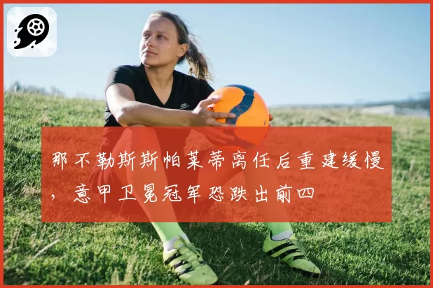 那不勒斯斯帕莱蒂离任后重建缓慢,意甲卫冕冠军恐跌出前四