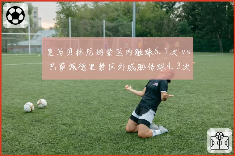 皇马贝林厄姆禁区内触球6.1次 vs 巴萨佩德里禁区外威胁传球4.3次，双雄中场前插角色分化鲜明