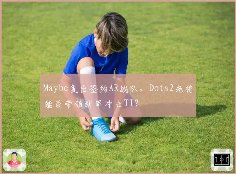 Maybe复出签约AR战队，Dota2老将能否带领新军冲击TI？