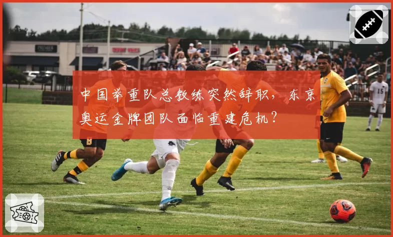 中国举重队总教练突然辞职，东京奥运金牌团队面临重建危机？