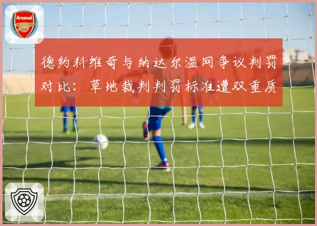 德约科维奇与纳达尔温网争议判罚对比：草地裁判判罚标准遭双重质疑