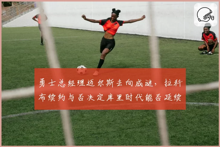 勇士总经理迈尔斯去向成谜，拉科布续约与否决定库里时代能否延续？