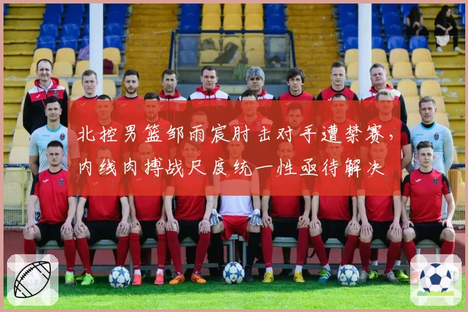 北控男篮邹雨宸肘击对手遭禁赛，内线肉搏战尺度统一性亟待解决