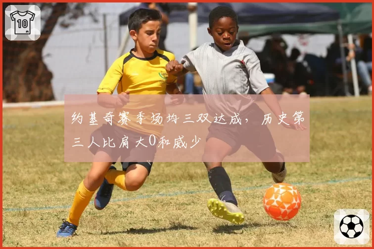 约基奇赛季场均三双达成，历史第三人比肩大O和威少