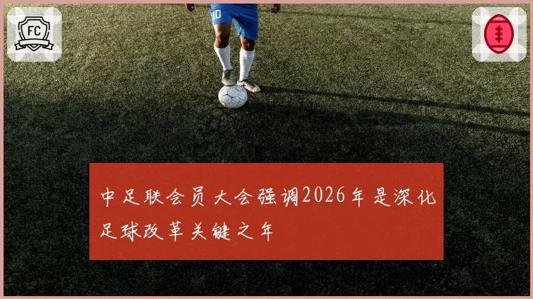 中足联会员大会强调2026年是深化足球改革关键之年