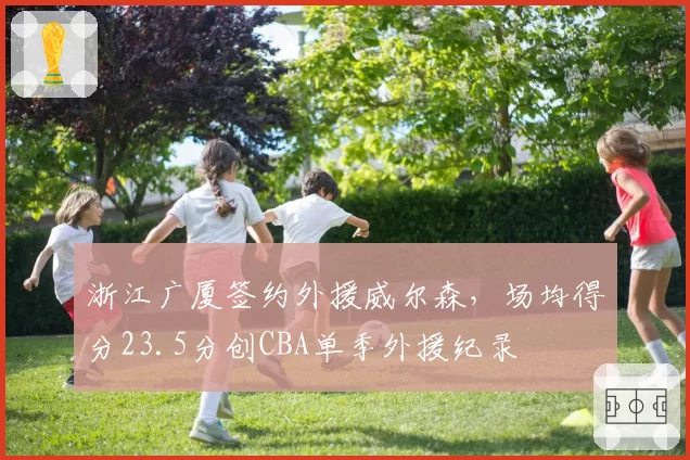 浙江广厦签约外援威尔森，场均得分23.5分创CBA单季外援纪录
