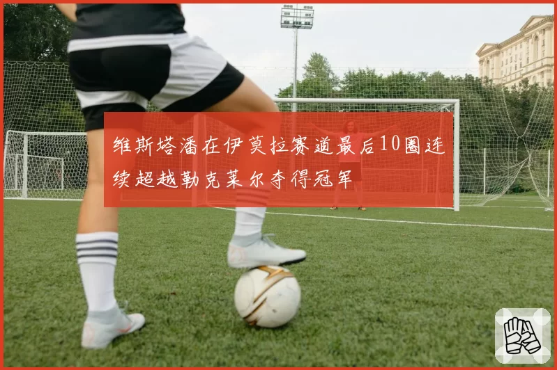 维斯塔潘在伊莫拉赛道最后10圈连续超越勒克莱尔夺得冠军
