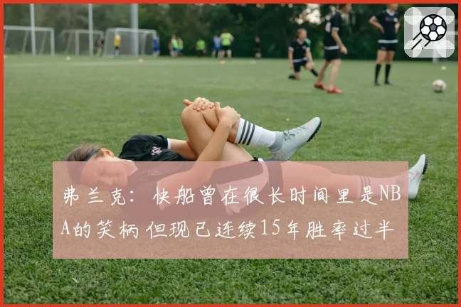 弗兰克：快船曾在很长时间里是NBA的笑柄 但现已连续15年胜率过半