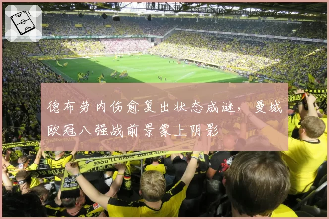 德布劳内伤愈复出状态成谜,曼城欧冠八强战前景蒙上阴影