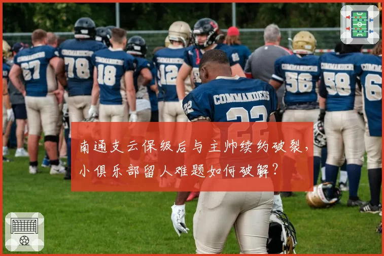 南通支云保级后与主帅续约破裂，小俱乐部留人难题如何破解？