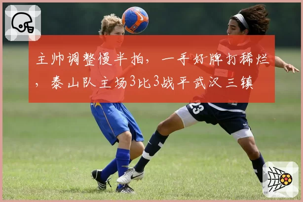 主帅调整慢半拍，一手好牌打稀烂，泰山队主场3比3战平武汉三镇