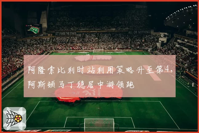 阿隆索比利时站利用策略升至第4，阿斯顿马丁稳居中游领跑