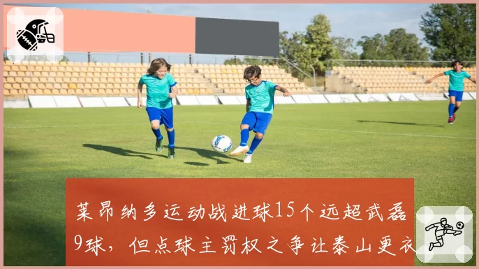 莱昂纳多运动战进球15个远超武磊9球，但点球主罚权之争让泰山更衣室暗流涌动