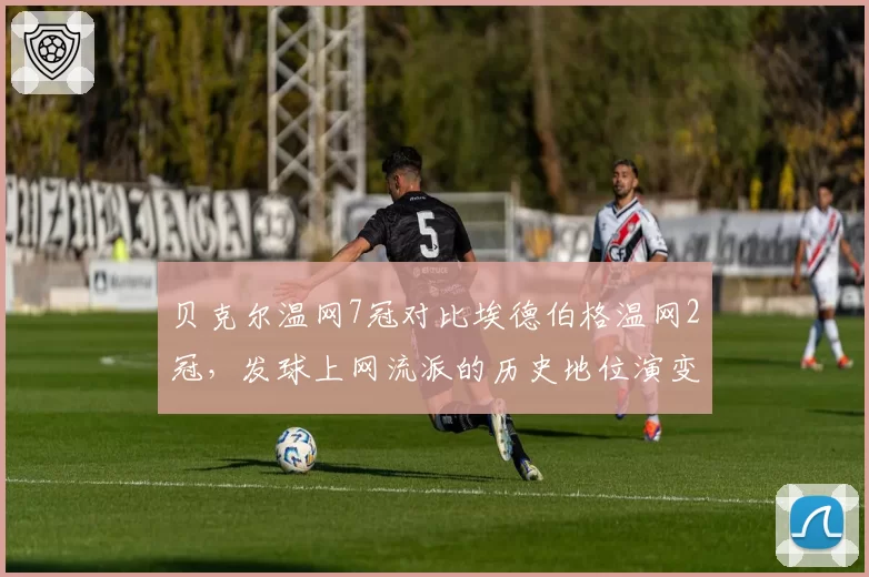 贝克尔温网7冠对比埃德伯格温网2冠，发球上网流派的历史地位演变