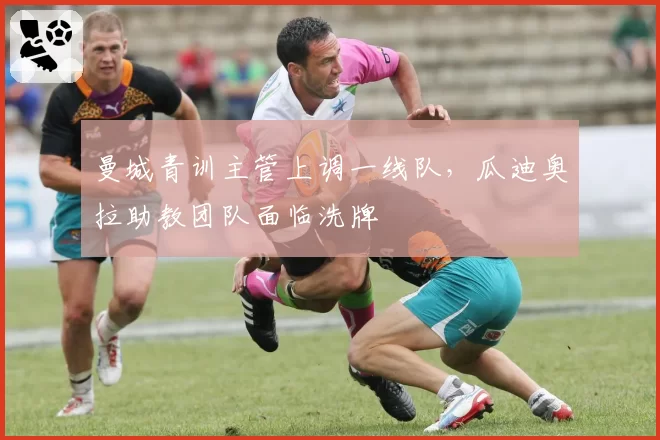 曼城青训主管上调一线队，瓜迪奥拉助教团队面临洗牌
