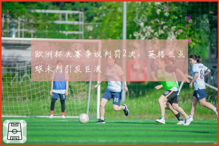 欧洲杯决赛争议判罚2次，英格兰点球未判引发巨浪