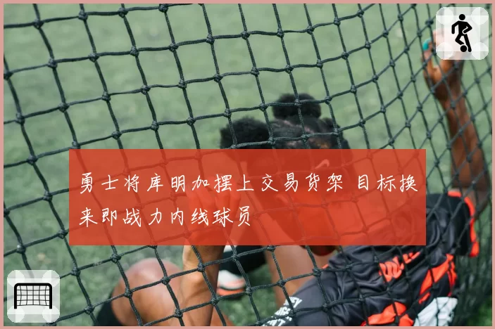 勇士将库明加摆上交易货架 目标换来即战力内线球员
