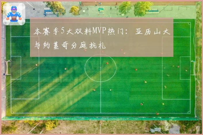本赛季5大双料MVP热门：亚历山大与约基奇分庭抗礼