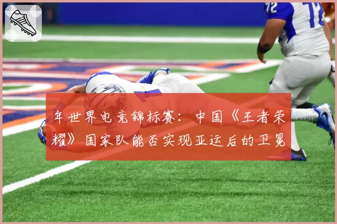 年世界电竞锦标赛：中国《王者荣耀》国家队能否实现亚运后的卫冕？