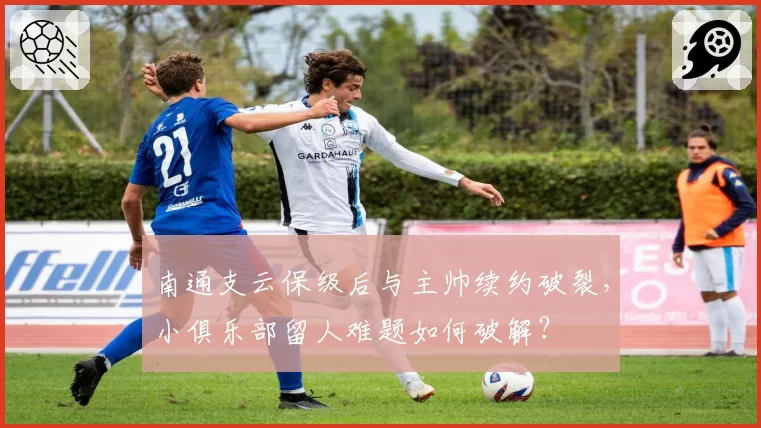 南通支云保级后与主帅续约破裂，小俱乐部留人难题如何破解？