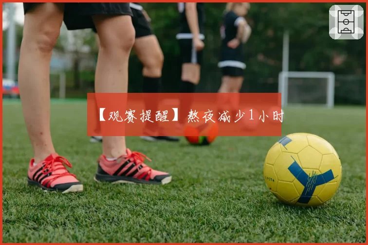 【观赛提醒】熬夜减少1小时