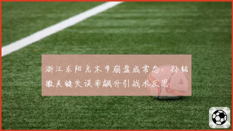 浙江东阳光末节崩盘成常态，孙铭徽关键失误率飙升引战术反思