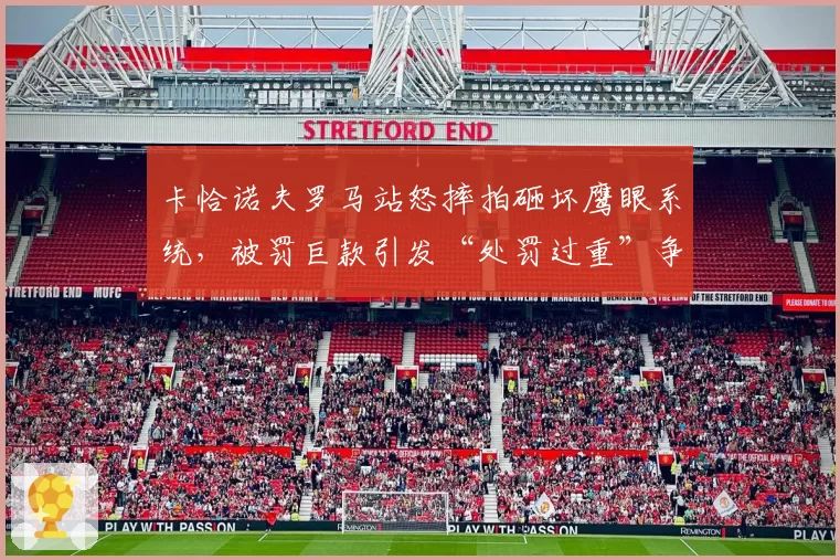卡恰诺夫罗马站怒摔拍砸坏鹰眼系统，被罚巨款引发“处罚过重”争议