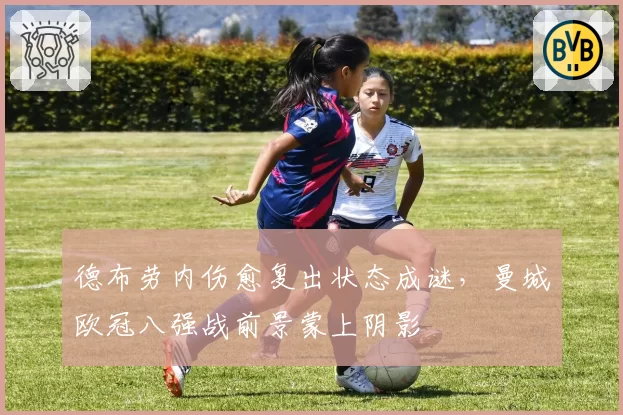 德布劳内伤愈复出状态成谜,曼城欧冠八强战前景蒙上阴影