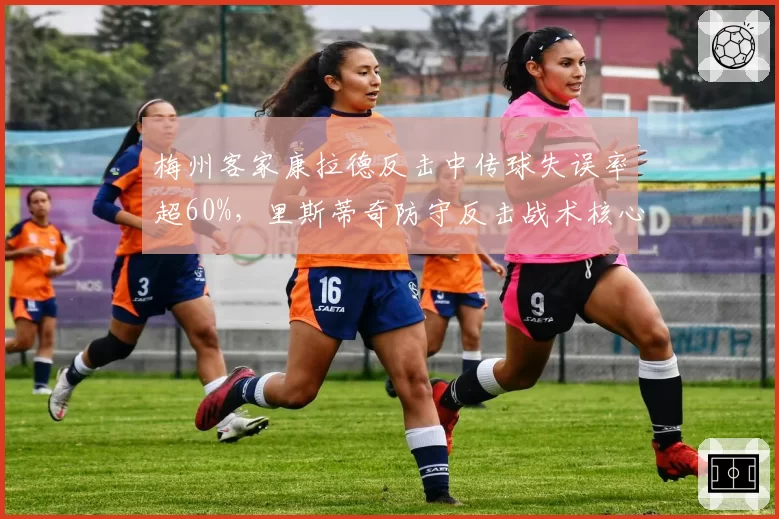 梅州客家康拉德反击中传球失误率超60%，里斯蒂奇防守反击战术核心为何状态低迷？