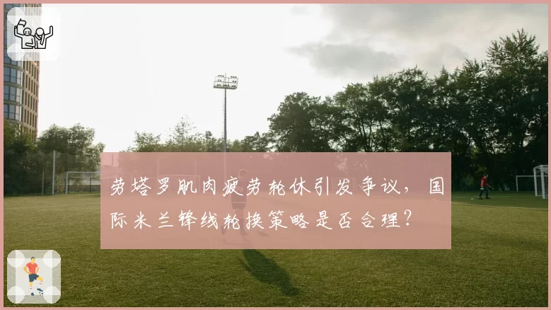 劳塔罗肌肉疲劳轮休引发争议，国际米兰锋线轮换策略是否合理？