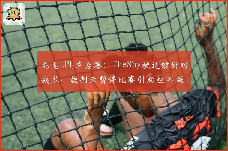 电竞LPL季后赛：TheShy被连续针对战术，裁判未暂停比赛引粉丝不满