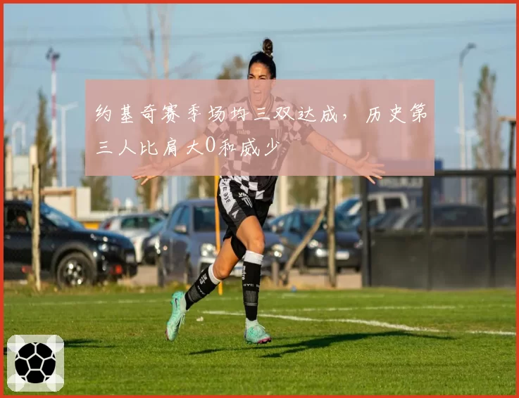 约基奇赛季场均三双达成，历史第三人比肩大O和威少