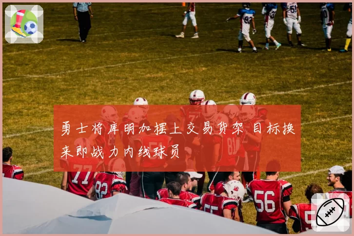 勇士将库明加摆上交易货架 目标换来即战力内线球员