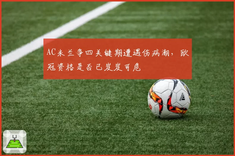 AC米兰争四关键期遭遇伤病潮，欧冠资格是否已岌岌可危