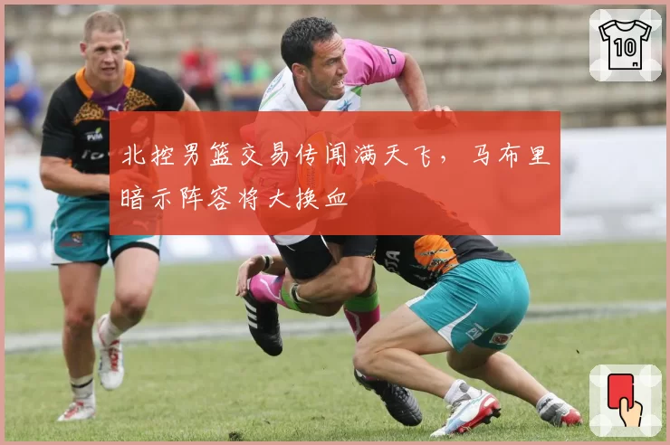 北控男篮交易传闻满天飞,马布里暗示阵容将大换血