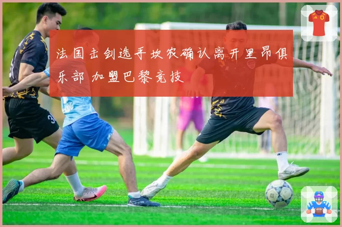 法国击剑选手坎农确认离开里昂俱乐部 加盟巴黎竞技