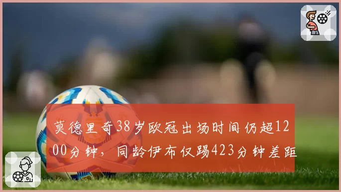 莫德里奇38岁欧冠出场时间仍超1200分钟，同龄伊布仅踢423分钟差距明显