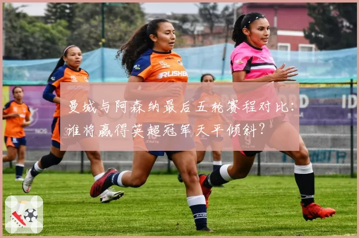 曼城与阿森纳最后五轮赛程对比：谁将赢得英超冠军天平倾斜？