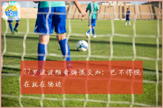 77岁波波维奇悔恨交加:巴不得现在就在场边
