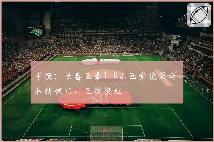 半场:长春亚泰1-0山西崇德荣海,和新破门,王捷染红