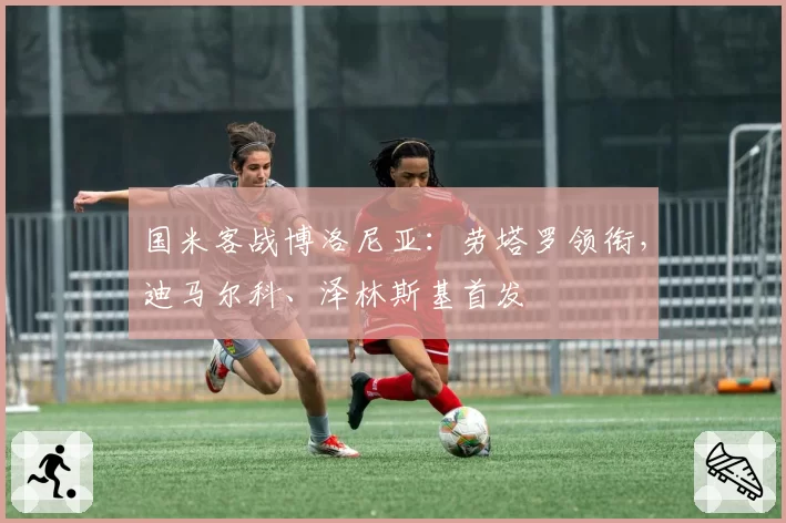 国米客战博洛尼亚:劳塔罗领衔,迪马尔科、泽林斯基首发