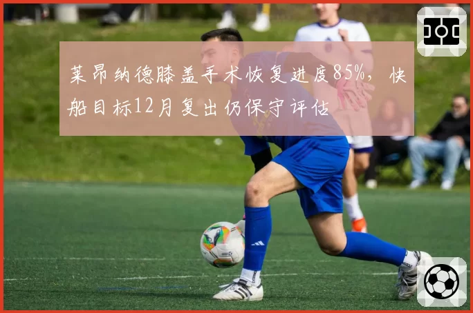 莱昂纳德膝盖手术恢复进度85%，快船目标12月复出仍保守评估