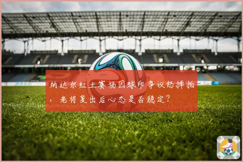 纳达尔红土赛场因球印争议怒摔拍，老将复出后心态是否稳定？