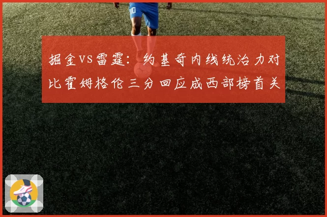 掘金vs雷霆：约基奇内线统治力对比霍姆格伦三分回应成西部榜首关键