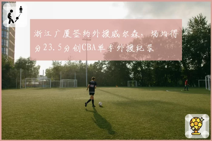 浙江广厦签约外援威尔森，场均得分23.5分创CBA单季外援纪录