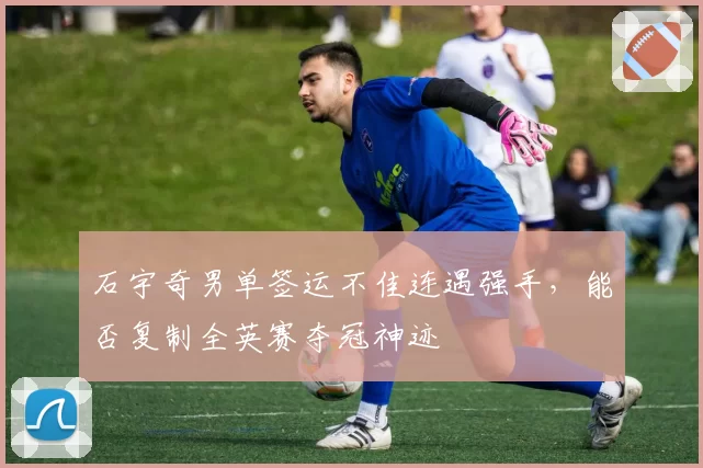 石宇奇男单签运不佳连遇强手,能否复制全英赛夺冠神迹