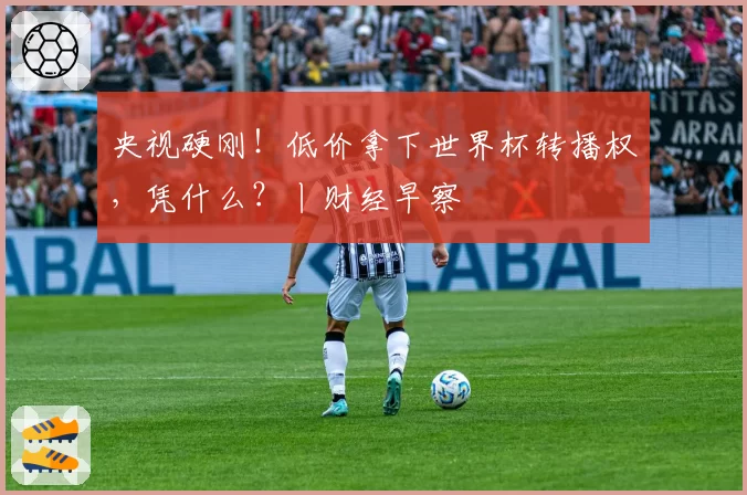 央视硬刚！低价拿下世界杯转播权，凭什么？丨财经早察