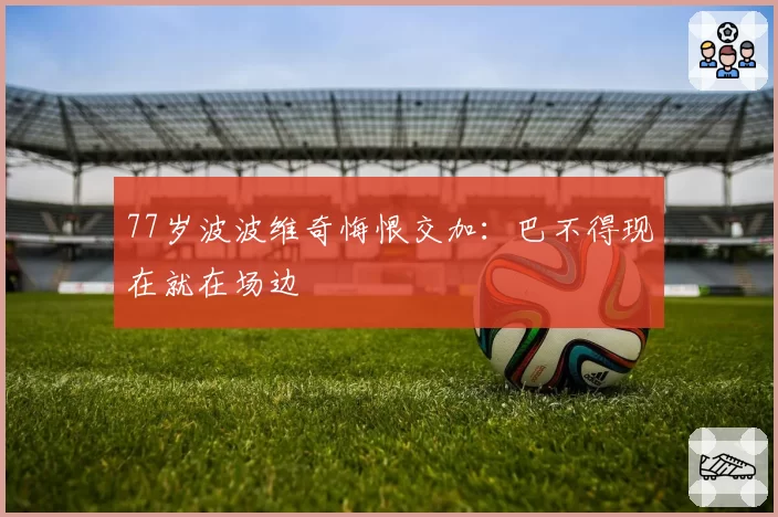 77岁波波维奇悔恨交加:巴不得现在就在场边