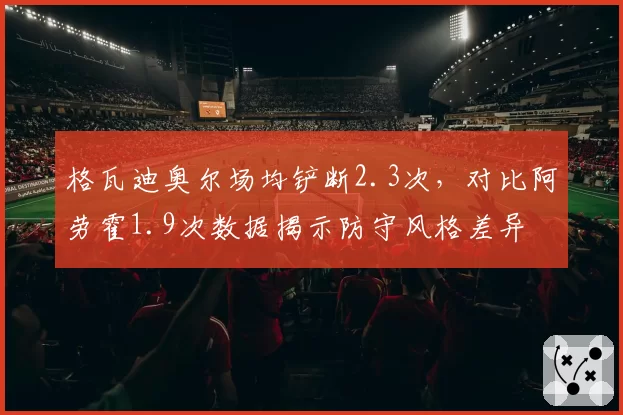 格瓦迪奥尔场均铲断2.3次，对比阿劳霍1.9次数据揭示防守风格差异