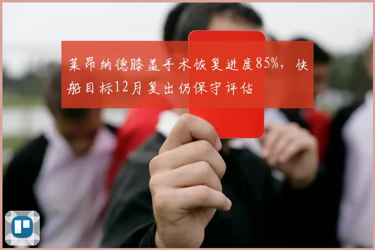 莱昂纳德膝盖手术恢复进度85%，快船目标12月复出仍保守评估
